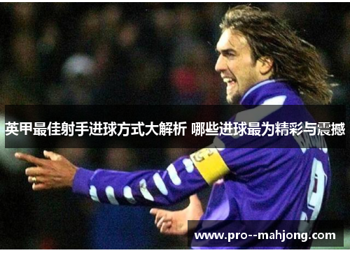 英甲最佳射手进球方式大解析 哪些进球最为精彩与震撼 英甲最佳射手进球方式大解析 哪些进球最为精彩与震撼