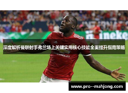 深度解析曼联射手弗兰场上关键实用核心技能全面提升指南策略 深度解析曼联射手弗兰场上关键实用核心技能全面提升指南策略