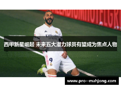 西甲新星崛起 未来五大潜力球员有望成为焦点人物