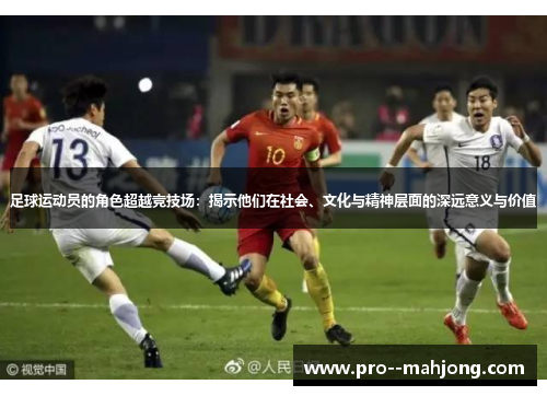 足球运动员的角色超越竞技场：揭示他们在社会、文化与精神层面的深远意义与价值