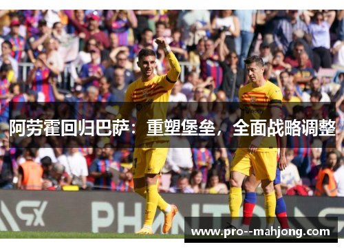 阿劳霍回归巴萨:重塑堡垒,全面战略调整 阿劳霍回归巴萨:重塑堡垒,全面战略调整