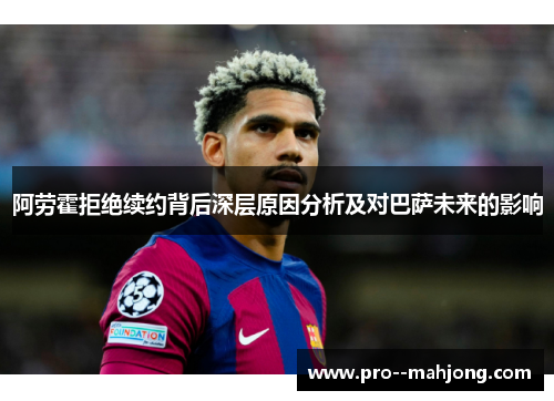 阿劳霍拒绝续约背后深层原因分析及对巴萨未来的影响