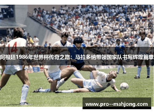阿根廷1986年世界杯传奇之路:马拉多纳带领国家队书写辉煌篇章 阿根廷1986年世界杯传奇之路:马拉多纳带领国家队书写辉煌篇章