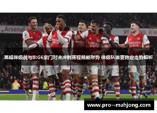 英超保级战与BIG6豪门对决冲刺赛程最新形势 保级队谁更稳定走势解析