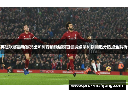 英超联赛最新赛况出炉阿森纳稳居榜首曼城绝杀利物浦追分热点全解析 英超联赛最新赛况出炉阿森纳稳居榜首曼城绝杀利物浦追分热点全解析