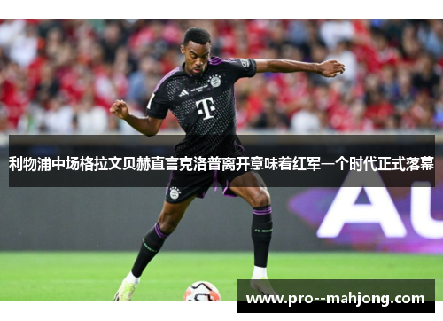 利物浦中场格拉文贝赫直言克洛普离开意味着红军一个时代正式落幕
