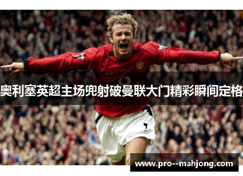 奥利塞英超主场兜射破曼联大门精彩瞬间定格 奥利塞英超主场兜射破曼联大门精彩瞬间定格