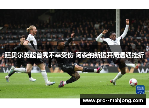 廷贝尔英超首秀不幸受伤 阿森纳新援开局遭遇挫折