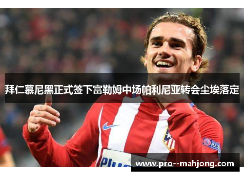 拜仁慕尼黑正式签下富勒姆中场帕利尼亚转会尘埃落定 拜仁慕尼黑正式签下富勒姆中场帕利尼亚转会尘埃落定