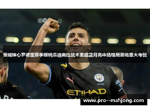 曼城核心罗德里赛季报销瓜迪奥拉战术重组蓝月亮中场格局面临重大考验