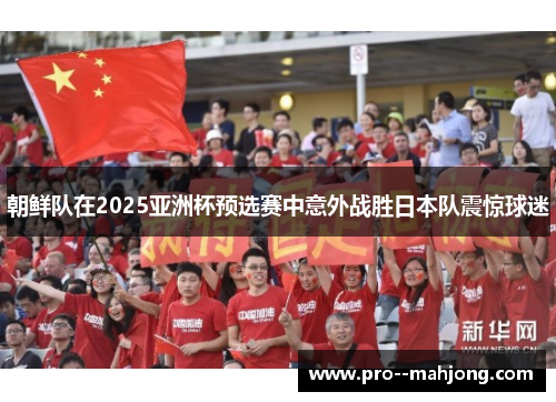 朝鲜队在2025亚洲杯预选赛中意外战胜日本队震惊球迷 朝鲜队在2025亚洲杯预选赛中意外战胜日本队震惊球迷