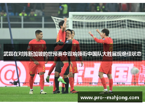 武磊在对阵新加坡的世预赛中双响领衔中国队大胜展现绝佳状态