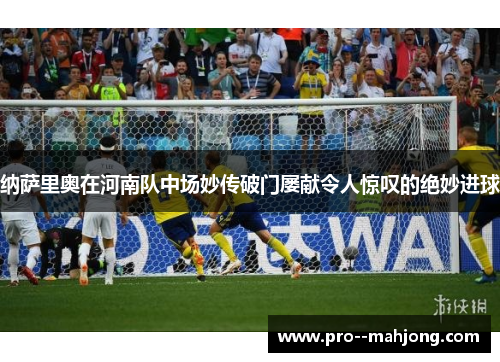 纳萨里奥在河南队中场妙传破门屡献令人惊叹的绝妙进球