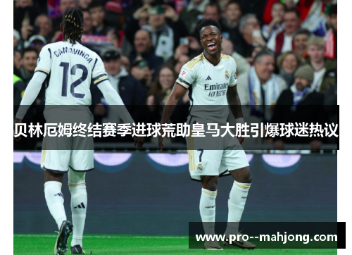 贝林厄姆终结赛季进球荒助皇马大胜引爆球迷热议