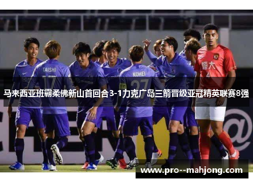 马来西亚班霸柔佛新山首回合3-1力克广岛三箭晋级亚冠精英联赛8强