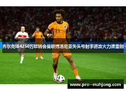 齐尔克泽4250万欧转会曼联博洛尼亚失头号射手进攻火力遭重创