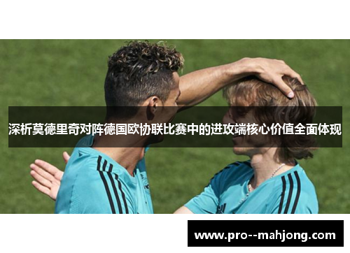 深析莫德里奇对阵德国欧协联比赛中的进攻端核心价值全面体现 深析莫德里奇对阵德国欧协联比赛中的进攻端核心价值全面体现