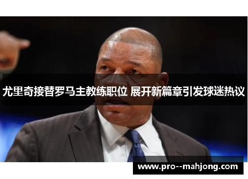 尤里奇接替罗马主教练职位 展开新篇章引发球迷热议 尤里奇接替罗马主教练职位 展开新篇章引发球迷热议