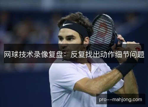 网球技术录像复盘：反复找出动作细节问题