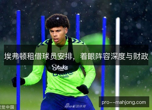 埃弗顿租借球员安排,着眼阵容深度与财政 埃弗顿租借球员安排,着眼阵容深度与财政