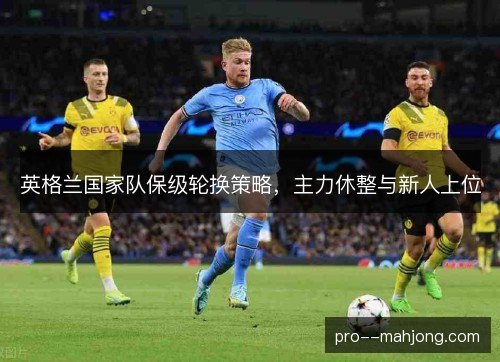 英格兰国家队保级轮换策略，主力休整与新人上位