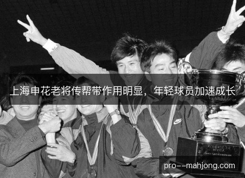 上海申花老将传帮带作用明显,年轻球员加速成长 上海申花老将传帮带作用明显,年轻球员加速成长