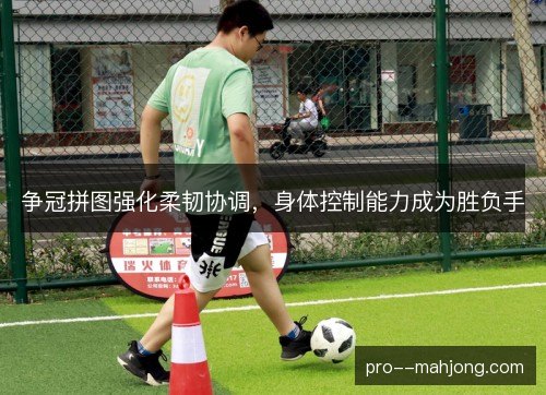 争冠拼图强化柔韧协调,身体控制能力成为胜负手 争冠拼图强化柔韧协调,身体控制能力成为胜负手