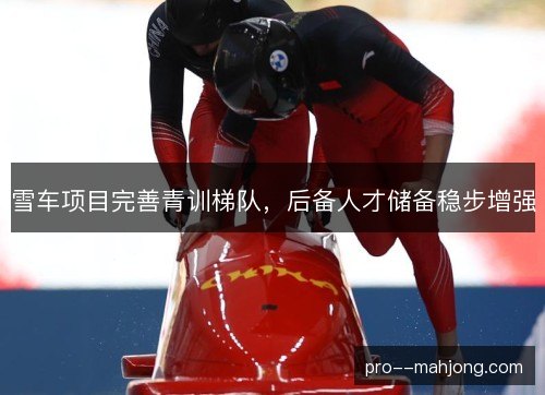雪车项目完善青训梯队,后备人才储备稳步增强 雪车项目完善青训梯队,后备人才储备稳步增强